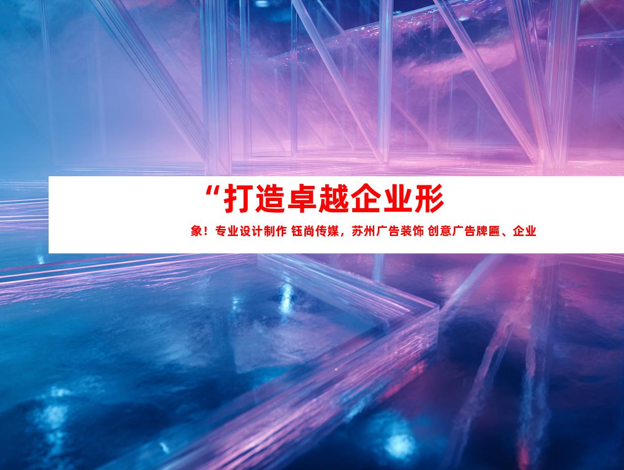 苏州“打造卓越企业形象！专业设计制作 钰尚传媒，苏州广告装饰 创意广告牌匾、企业文化墙、LED灯箱、展厅装修一站式解决方案”9998